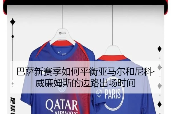 巴萨新赛季如何平衡亚马尔和尼科·威廉姆斯的边路出场时间